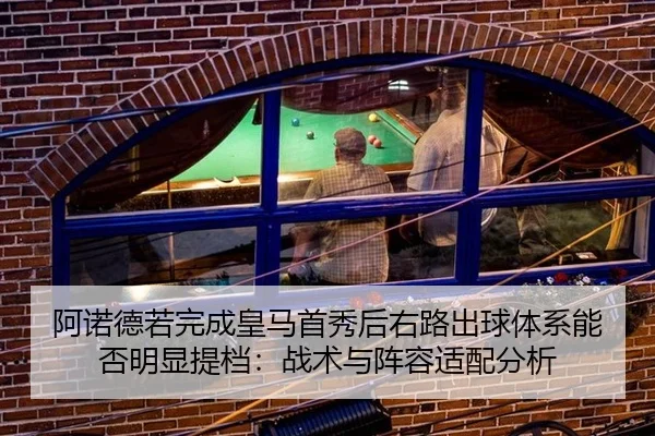 阿诺德若完成皇马首秀后右路出球体系能否明显提档：战术与阵容适配分析