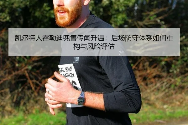 凯尔特人霍勒迪兜售传闻升温：后场防守体系如何重构与风险评估