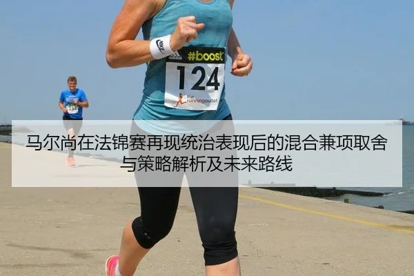 马尔尚在法锦赛再现统治表现后的混合兼项取舍与策略解析及未来路线