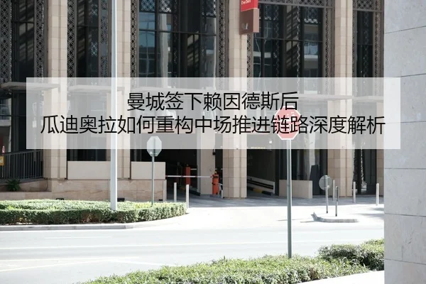 曼城签下赖因德斯后 瓜迪奥拉如何重构中场推进链路深度解析