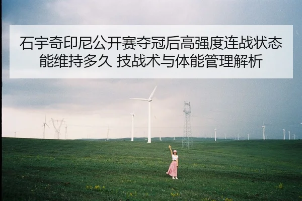 石宇奇印尼公开赛夺冠后高强度连战状态能维持多久 技战术与体能管理解析