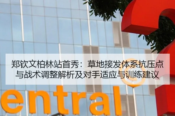 郑钦文柏林站首秀：草地接发体系抗压点与战术调整解析及对手适应与训练建议