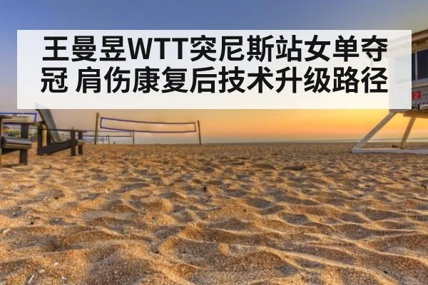 王曼昱WTT突尼斯站女单夺冠 肩伤康复后技术升级路径