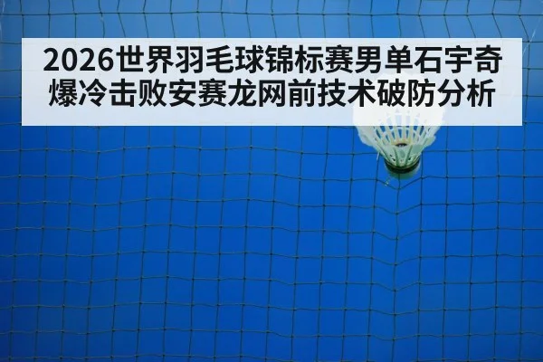2026世界羽毛球锦标赛男单石宇奇爆冷击败安赛龙网前技术破防分析