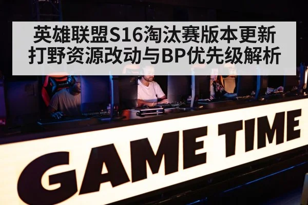 英雄联盟S16淘汰赛版本更新 打野资源改动与BP优先级解析